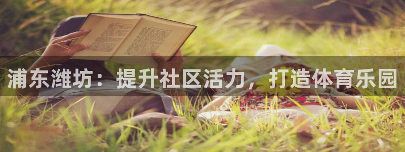 注册意昂3：浦东潍坊：提升社区活力，打造体育乐园