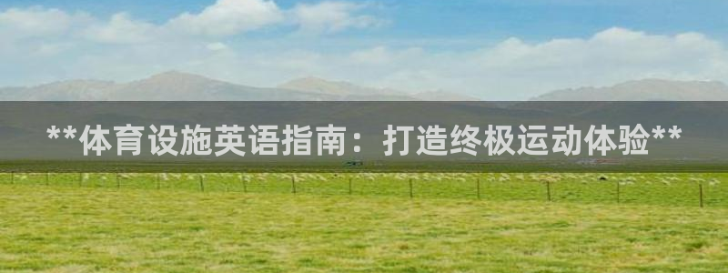 意昂3官网：**体育设施英语指南：打造终极运动体验*