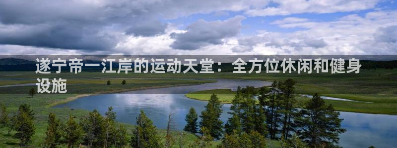 意昂体育3平台：遂宁帝一江岸的运动天堂：全方位休闲和