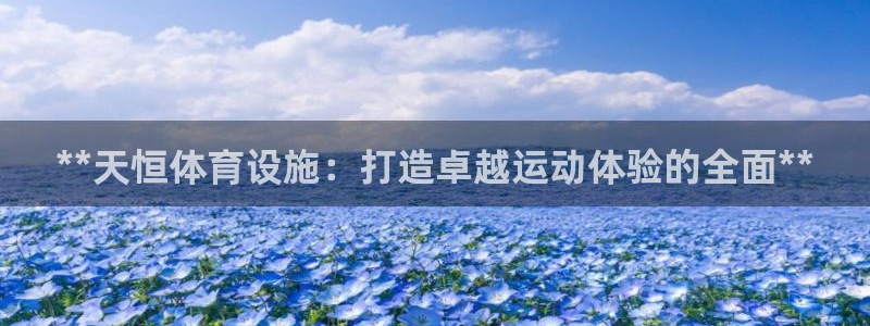 意昂3娱乐下载：**天恒体育设施：打造卓越运动体验的