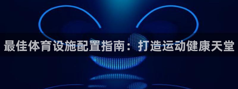 意昂体育3平台注册要钱吗：最佳体育设施配置指南：打造