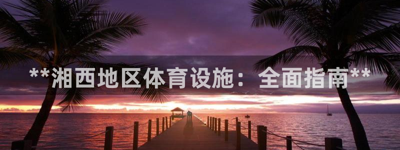 意昂体育3平台注册要钱吗：**湘西地区体育设施：全面