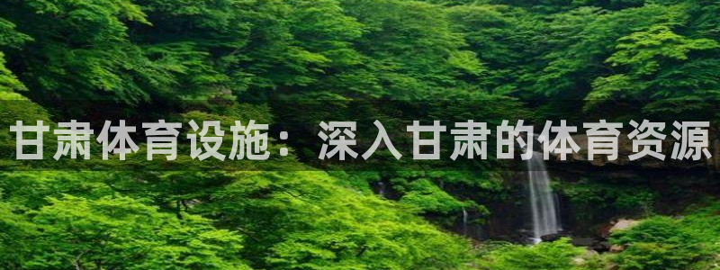 意昂3集团官网网址：甘肃体育设施：深入甘肃的体育资源
