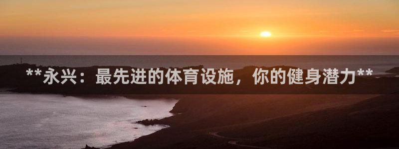 意昂体育3开户：**永兴：最先进的体育设施，你的健身