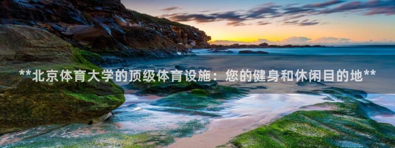 意昂体育3注册：**北京体育大学的顶级体育设施：您的