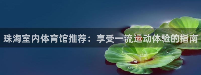 意昂3集团官网首页：珠海室内体育馆推荐：享受一流运动