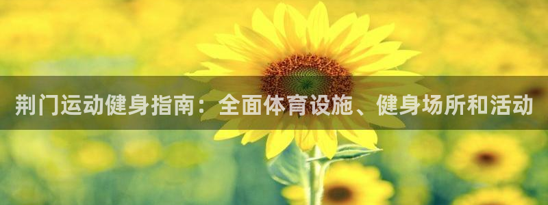 意昂体育3平台注册流程图：荆门运动健身指南：全面体育