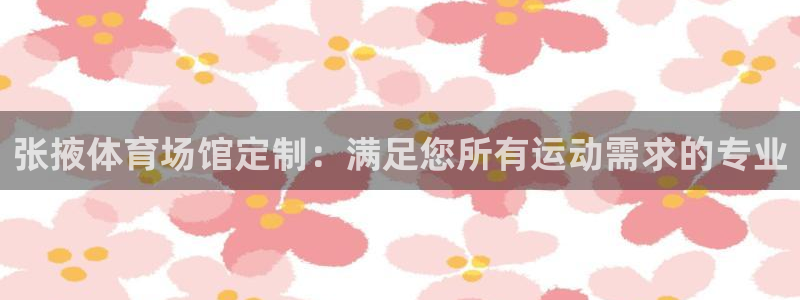 意昂3开户：张掖体育场馆定制：满足您所有运动需求的专