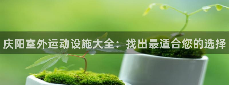 意昂体育3招商电话地址是多少：庆阳室外运动设施大全：