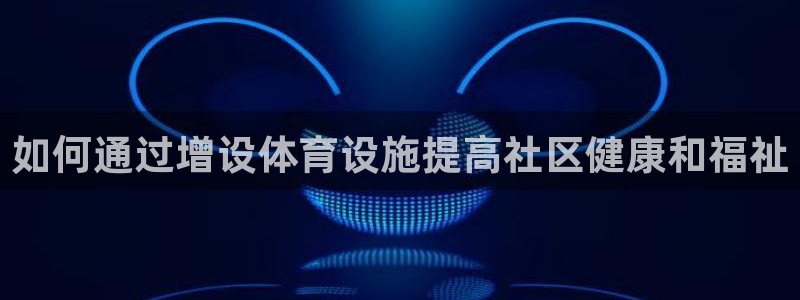 意昂3集团：如何通过增设体育设施提高社区健康和福祉