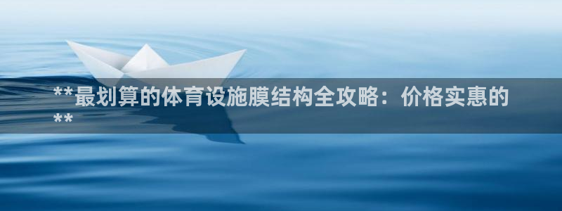 意昂体育3：**最划算的体育设施膜结构全攻略：价格实