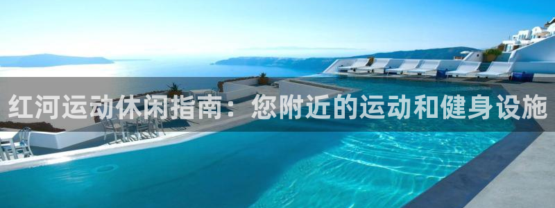 意昂体育3注册：红河运动休闲指南：您附近的运动和健身
