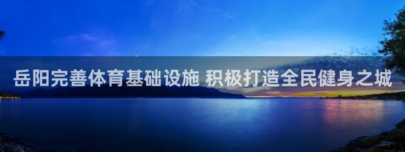 意昂体育3平台APP：岳阳完善体育基础设施 积极打造