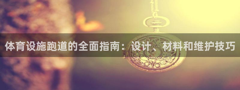 注册意昂3：体育设施跑道的全面指南：设计、材料和维护