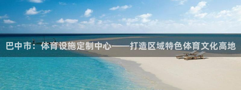 意昂3娱乐首页官网下载：巴中市：体育设施定制中心——