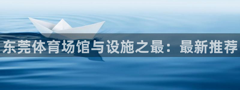 意昂3娱乐下载：东莞体育场馆与设施之最：最新推荐