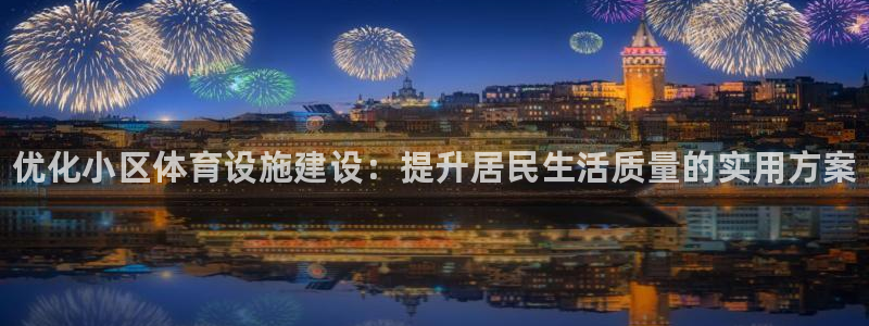 意昂体育3招商电话号码是多少号：优化小区体育设施建设：提升居